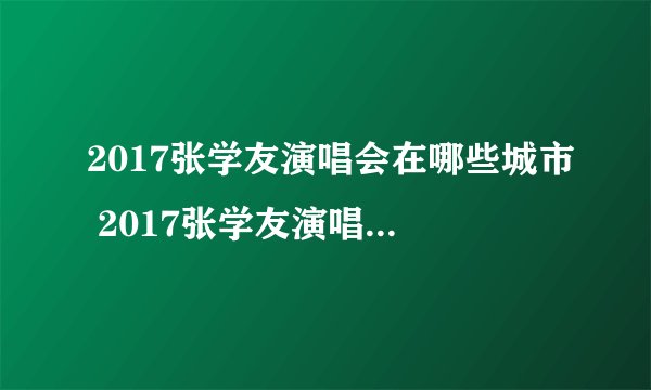 2017张学友演唱会在哪些城市 2017张学友演唱会歌单及地点介绍