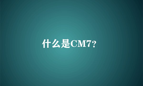什么是CM7？