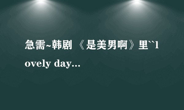 急需~韩剧 《是美男啊》里``lovely day``这首歌的汉语歌词 急需！！