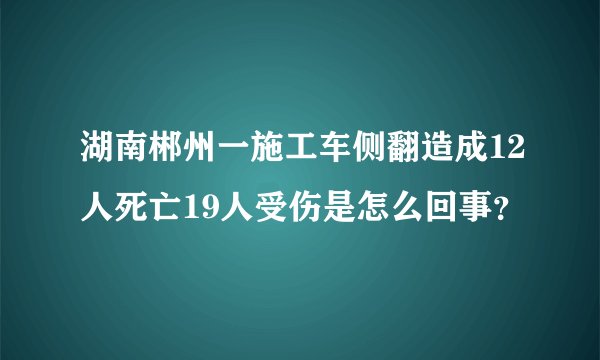 湖南郴州一施工车侧翻造成12人死亡19人受伤是怎么回事？