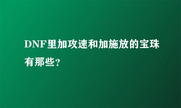 DNF里加攻速和加施放的宝珠有那些？