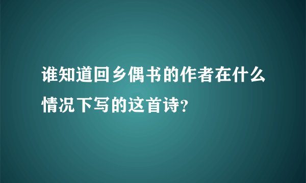 谁知道回乡偶书的作者在什么情况下写的这首诗？