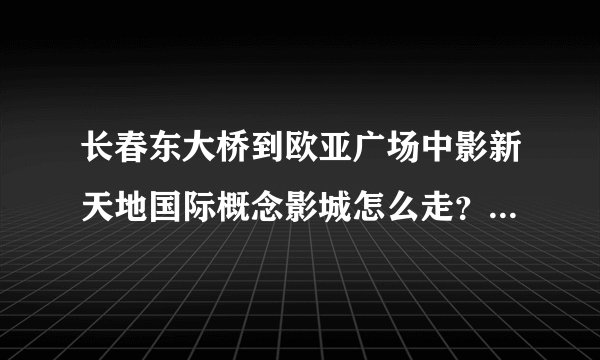 长春东大桥到欧亚广场中影新天地国际概念影城怎么走？公交最方便的路线，或者打车大概多少钱