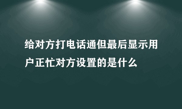 给对方打电话通但最后显示用户正忙对方设置的是什么