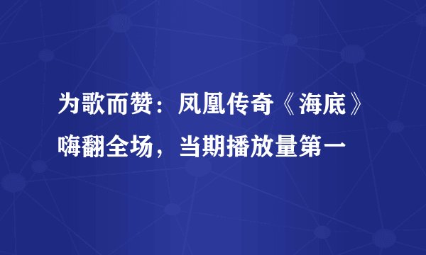 为歌而赞：凤凰传奇《海底》嗨翻全场，当期播放量第一