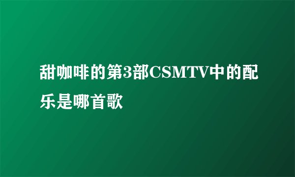 甜咖啡的第3部CSMTV中的配乐是哪首歌