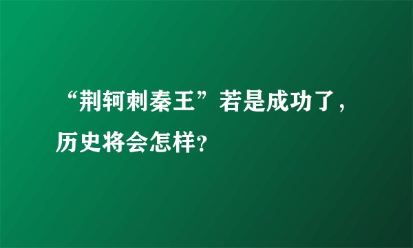 “荆轲刺秦王”若是成功了，历史将会怎样？