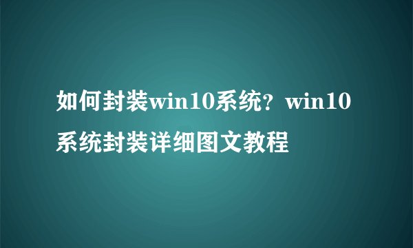 如何封装win10系统？win10系统封装详细图文教程