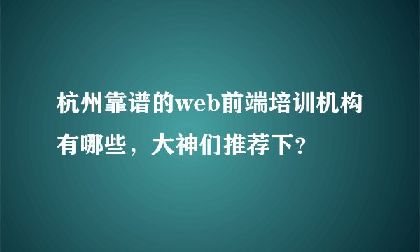 杭州靠谱的web前端培训机构有哪些，大神们推荐下？