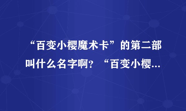 “百变小樱魔术卡”的第二部叫什么名字啊？“百变小樱魔术卡”有几部啊？