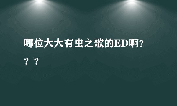 哪位大大有虫之歌的ED啊？？？