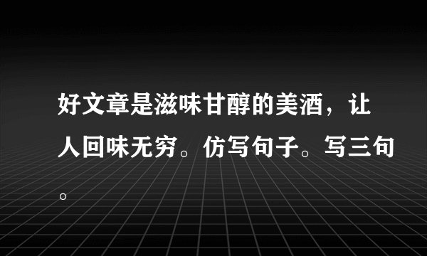 好文章是滋味甘醇的美酒，让人回味无穷。仿写句子。写三句。