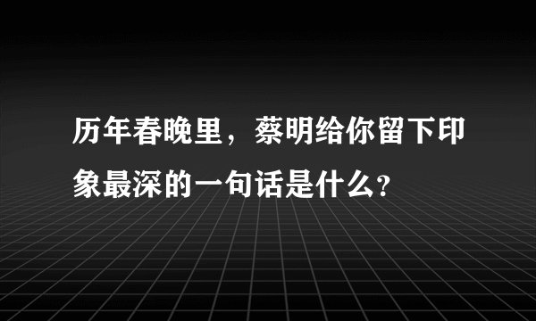 历年春晚里，蔡明给你留下印象最深的一句话是什么？