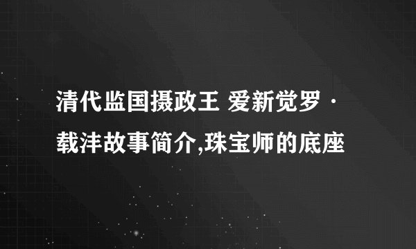 清代监国摄政王 爱新觉罗·载沣故事简介,珠宝师的底座
