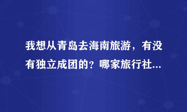 我想从青岛去海南旅游，有没有独立成团的？哪家旅行社有，推荐一下。