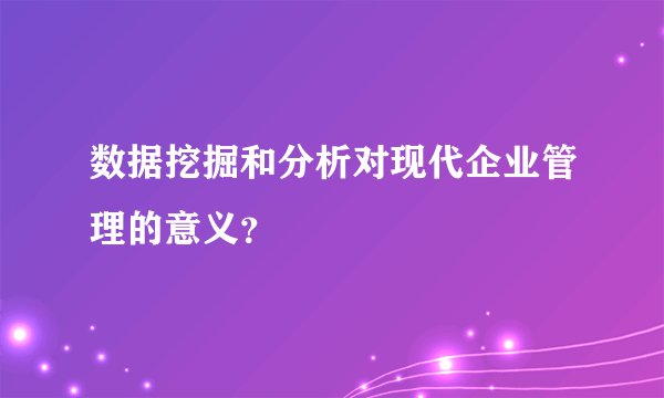 数据挖掘和分析对现代企业管理的意义？