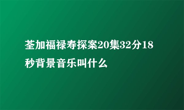 荃加福禄寿探案20集32分18秒背景音乐叫什么