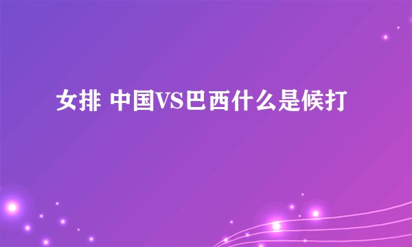 女排 中国VS巴西什么是候打