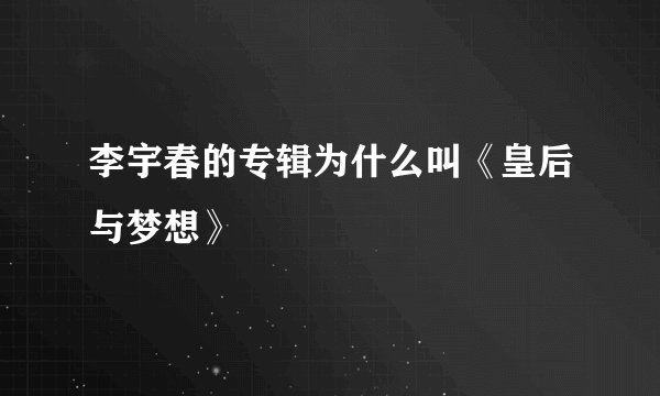 李宇春的专辑为什么叫《皇后与梦想》