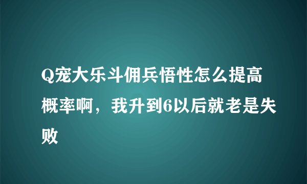 Q宠大乐斗佣兵悟性怎么提高概率啊，我升到6以后就老是失败