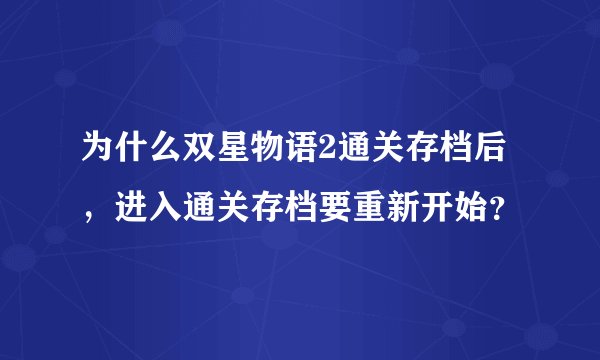 为什么双星物语2通关存档后，进入通关存档要重新开始？