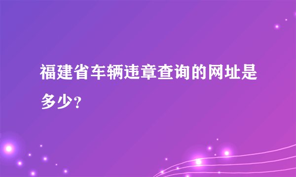 福建省车辆违章查询的网址是多少？