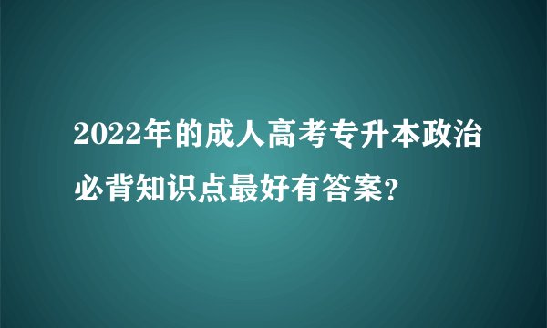 2022年的成人高考专升本政治必背知识点最好有答案？