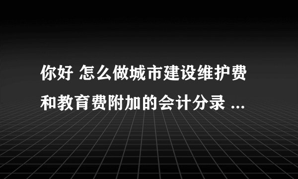 你好 怎么做城市建设维护费和教育费附加的会计分录 和计算税率