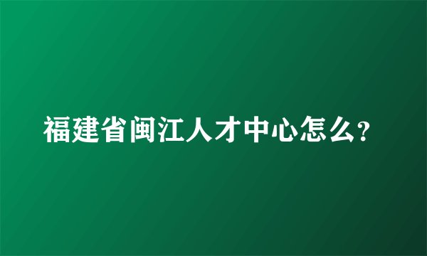 福建省闽江人才中心怎么？