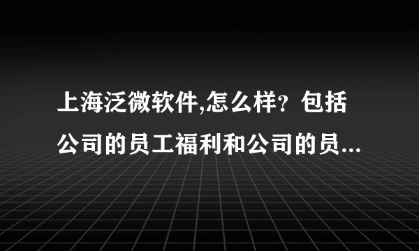 上海泛微软件,怎么样？包括公司的员工福利和公司的员工管理制度等。