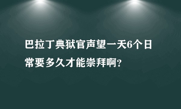 巴拉丁典狱官声望一天6个日常要多久才能崇拜啊？