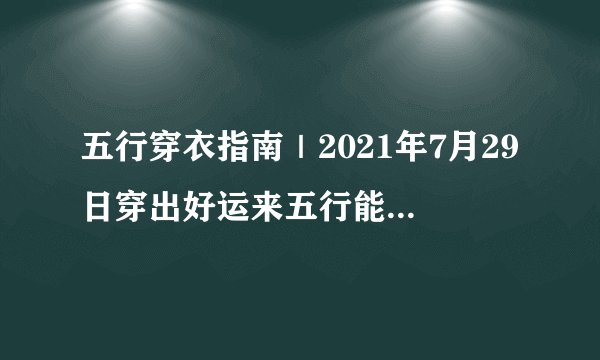 五行穿衣指南｜2021年7月29日穿出好运来五行能量穿衣旺运法