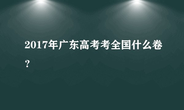 2017年广东高考考全国什么卷？