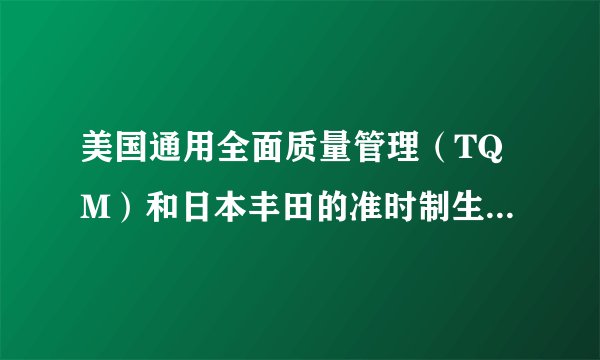 美国通用全面质量管理（TQM）和日本丰田的准时制生产（JIT）的联系和区别是什么？