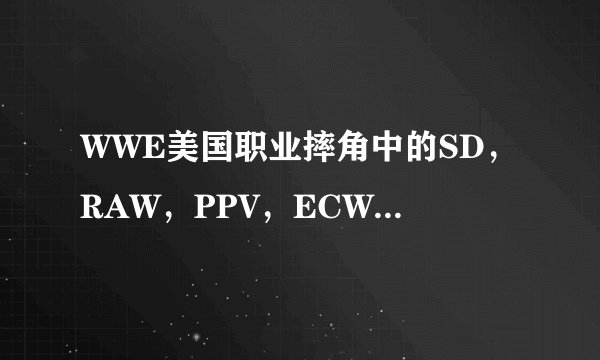 WWE美国职业摔角中的SD，RAW，PPV，ECW分别指的是什么意思？