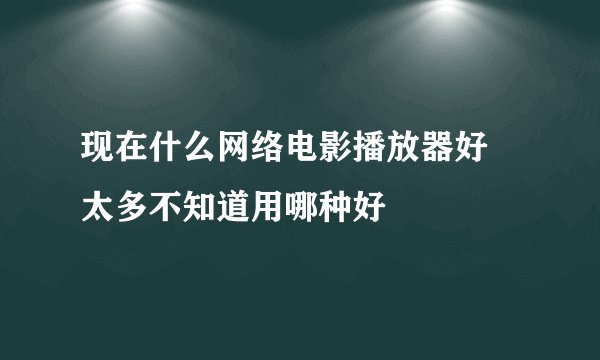 现在什么网络电影播放器好 太多不知道用哪种好