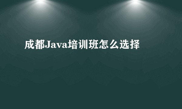 成都Java培训班怎么选择