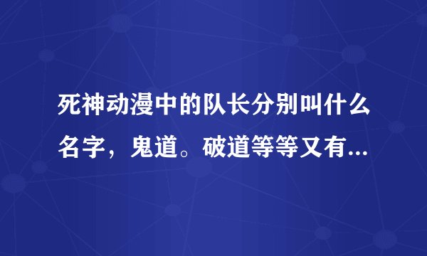 死神动漫中的队长分别叫什么名字，鬼道。破道等等又有什么名。。