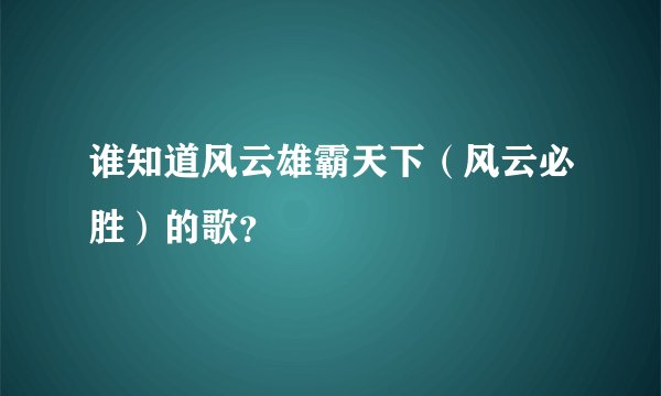 谁知道风云雄霸天下（风云必胜）的歌？