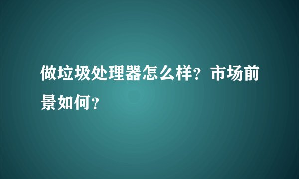 做垃圾处理器怎么样？市场前景如何？