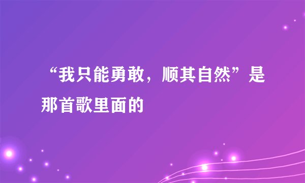 “我只能勇敢，顺其自然”是那首歌里面的