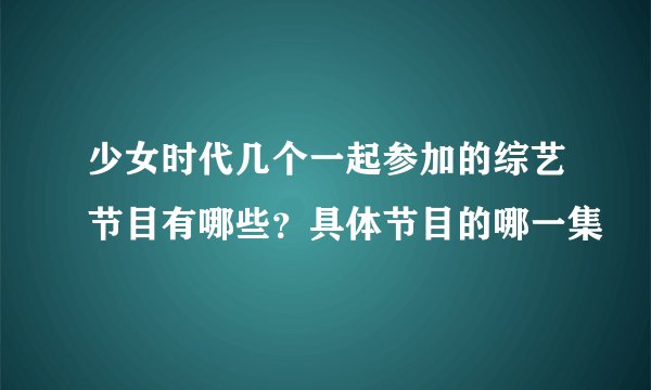 少女时代几个一起参加的综艺节目有哪些？具体节目的哪一集