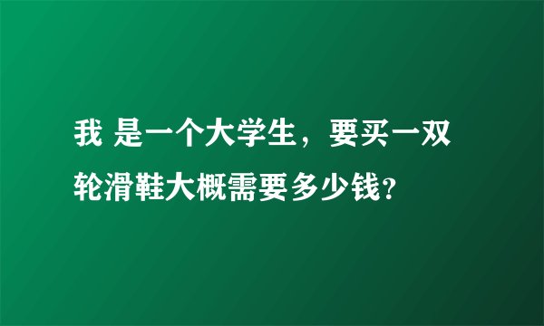 我 是一个大学生，要买一双轮滑鞋大概需要多少钱？