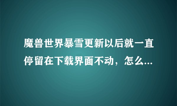 魔兽世界暴雪更新以后就一直停留在下载界面不动，怎么办啊？急求！！！