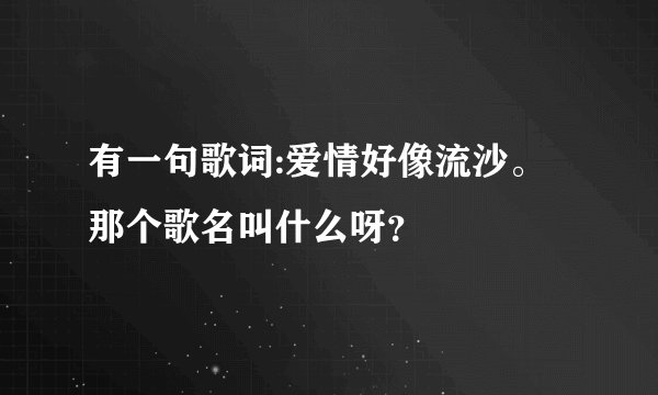 有一句歌词:爱情好像流沙。那个歌名叫什么呀？