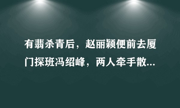 有翡杀青后，赵丽颖便前去厦门探班冯绍峰，两人牵手散步尽显甜蜜