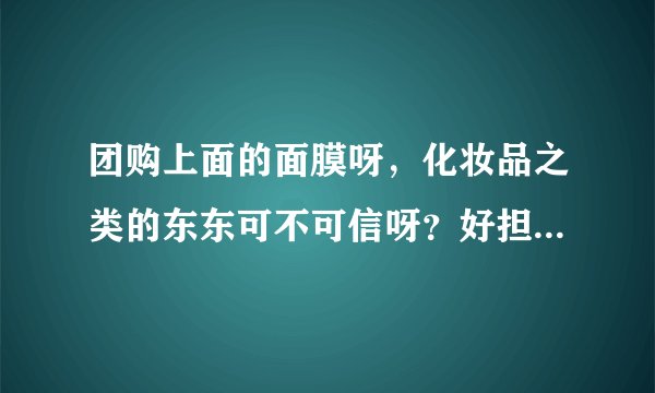 团购上面的面膜呀，化妆品之类的东东可不可信呀？好担心会过敏耶！有经验的，请赐教
