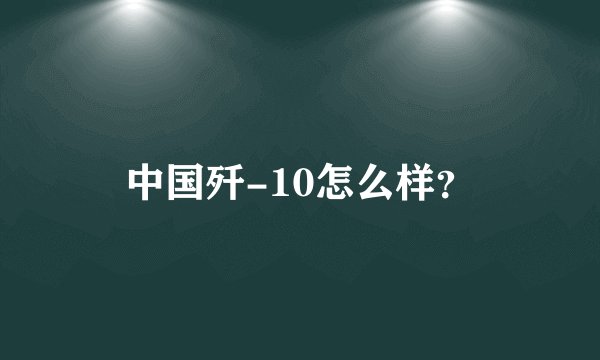 中国歼-10怎么样？