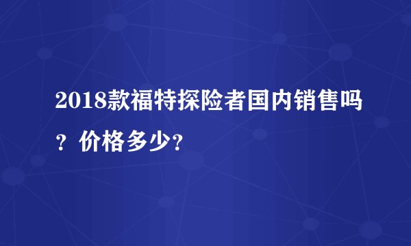 2018款福特探险者国内销售吗？价格多少？