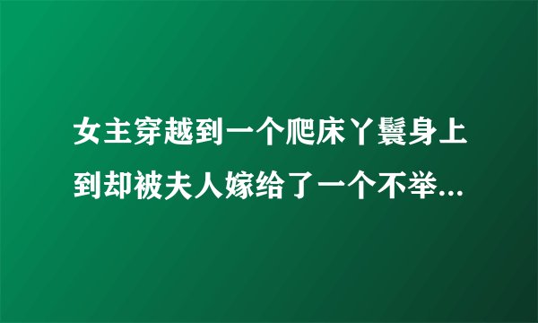 女主穿越到一个爬床丫鬟身上到却被夫人嫁给了一个不举的书生（后来好了），而且书生娶过妻子还留下来一